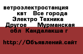 ветроэлектростанция 15-50 квт - Все города Электро-Техника » Другое   . Мурманская обл.,Кандалакша г.